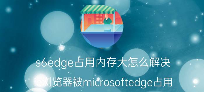 s6edge占用内存大怎么解决 ie浏览器被microsoftedge占用？